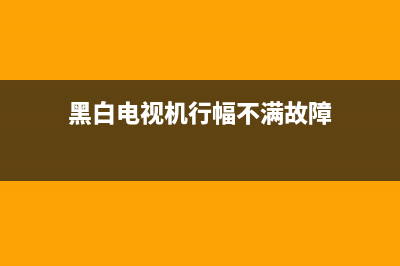 黑白电视机行幅故障(黑白电视机行幅不满故障)