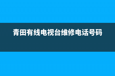 青田数字电视故障电话(青田有线电视维修电话)(青田有线电视台维修电话号码)