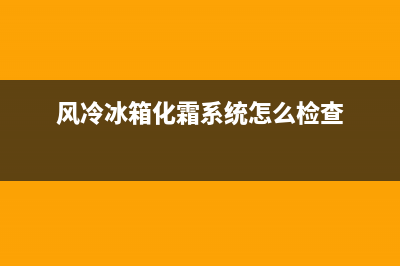 风冷冰箱化霜系统故障(风冷冰箱化霜系统怎么检查)