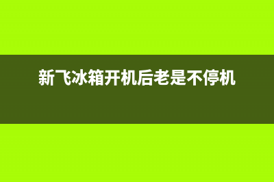 新飞冰箱开机故障(新飞冰箱开机故障怎么处理)(新飞冰箱开机后老是不停机)