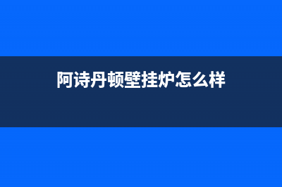 阿诗丹顿壁挂炉点火故障(阿诗丹顿壁挂炉维修诊断视频)(阿诗丹顿壁挂炉怎么样)