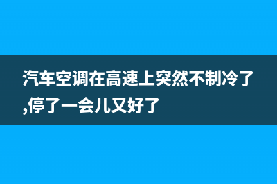 高速冷风空调故障维修(高速汽车空调不出冷风怎么回事?)(汽车空调在高速上突然不制冷了,停了一会儿又好了)