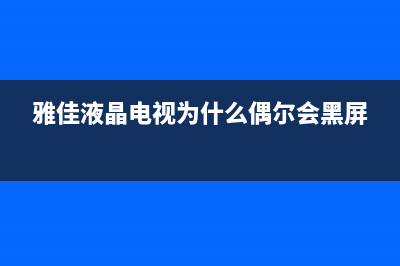 雅佳电视机故障代码大全(雅佳液晶电视为什么偶尔会黑屏)