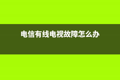 电信有线电视故障报修电话(电信有线电视故障怎么办)