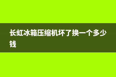 长虹冰箱压缩机故障代码(长虹冰箱压缩机坏了换一个多少钱)