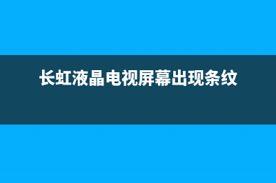 长虹液晶电视屏故障维修(长虹液晶电视屏幕出现条纹)