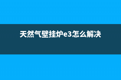 天然气壁挂炉e3 故障维修(燃气壁挂炉报e3故障原因)(天然气壁挂炉e3怎么解决)