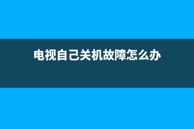 电视自己关机故障原因(电视突然自己关机是怎回事)(电视自己关机故障怎么办)