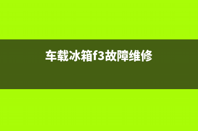 车载冰箱F3故障维修(车载冰箱f3故障维修)