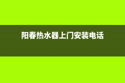 阳春热水器上门维修(阳江修热水器)(阳春热水器上门安装电话)