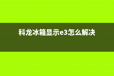 科龙冰箱显示e3故障(科龙冰箱显示e3怎么解决)