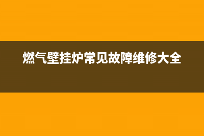 燃气壁挂炉常见故障及排除(燃气壁挂炉常见故障维修方法大全)(燃气壁挂炉常见故障维修大全)