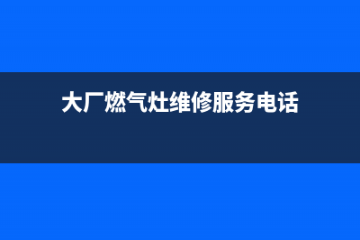 大厂燃气灶维修电话(大厂燃气灶维修服务电话)
