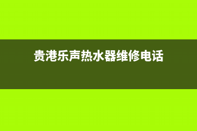 贵港乐声热水器维修电话—贵港热水器维修上门电话(贵港乐声热水器维修电话)
