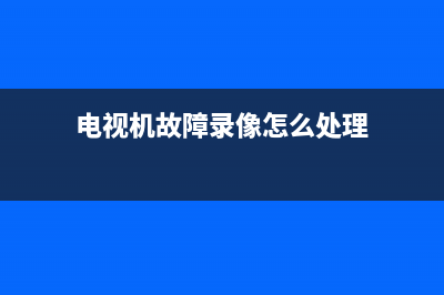 电视机故障录像怎么处理(电视故障排查)(电视机故障录像怎么处理)