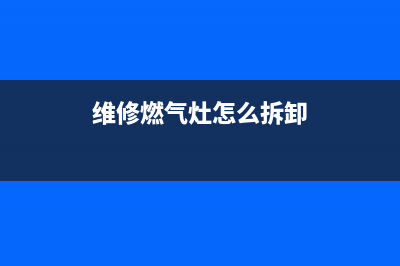 维修燃气灶怎么修理;维修燃气灶视频(维修燃气灶怎么拆卸)