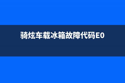 骑炫车载冰箱故障维修(骑炫车载冰箱故障代码E0)