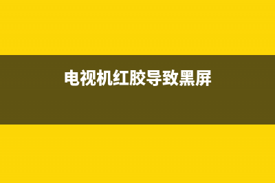 电视机红胶导致故障(电视缺红色维修办法)(电视机红胶导致黑屏)