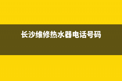 长沙维修热水器哪里方便,长沙维修热水器哪里方便些(长沙维修热水器电话号码)