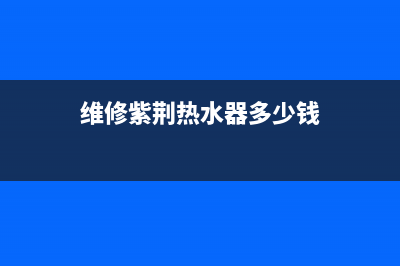 维修紫荆热水器、维修紫荆热水器多少钱(维修紫荆热水器多少钱)