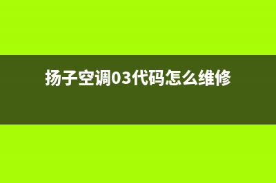 扬子空调03”代码解析:故障隐患与排除之道(扬子空调03代码怎么维修)