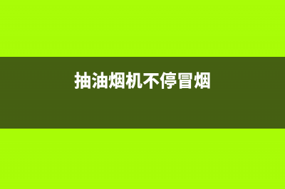 抽油烟机不停冒烟，背后的原因探究 与解决之道(抽油烟机不停冒烟)