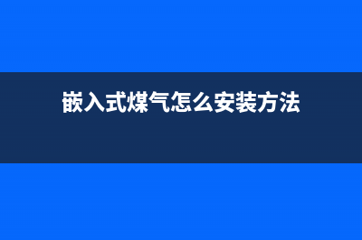 老款嵌入式燃气灶维修电话(嵌入式煤气怎么安装方法)