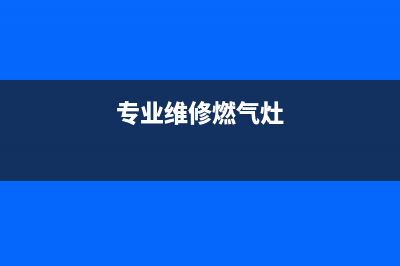 维修家用燃气灶公司(维修燃气灶收费标准)(专业维修燃气灶)