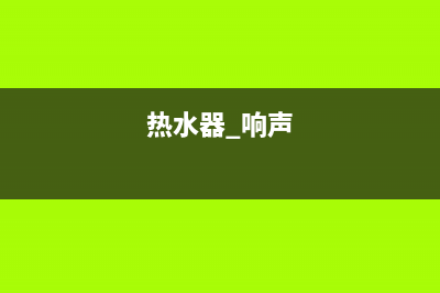 热水器响声如雷鸣,烦忧困扰心不宁(热水器 响声)