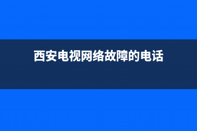 西安电视故障(西安电视网络故障的电话)(西安电视网络故障的电话)