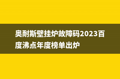 奥耐斯壁挂炉故障代码e2(奥斯奈壁挂炉)(奥耐斯壁挂炉故障码2023百度沸点年度榜单出炉)