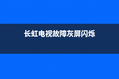 长虹电视故障灰屏(长虹led39c2000电视灰屏维修)(长虹电视故障灰屏闪烁)