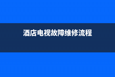 酒店电视故障维修流程表(酒店电视坏了怎么办)(酒店电视故障维修流程)