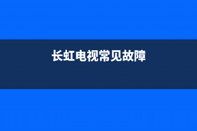 长虹电视系统故障现象(长虹电视故障维修大全)(长虹电视常见故障)