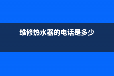 热线维修热水器电话_维修热水器服务电话(维修热水器的电话是多少)