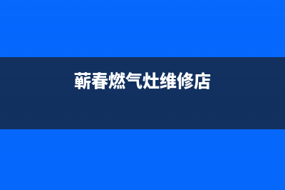 蕲春燃气灶维修(蕲春燃气灶维修店)