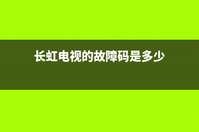 长虹电视的故障码是多少(长虹电视故障分析)(长虹电视的故障码是多少)