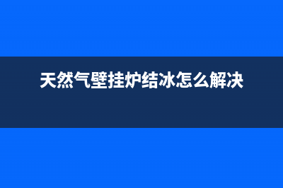 天然气壁挂炉结冰紧急处理指南(天然气壁挂炉结冰怎么解决)