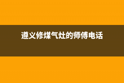 遵义维修燃气灶电话_遵义修煤气灶的师傅电话(遵义修煤气灶的师傅电话)