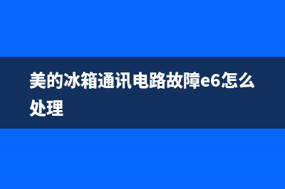美的冰箱通讯故障原因(美的冰箱通讯故障原因分析)(美的冰箱通讯电路故障e6怎么处理)