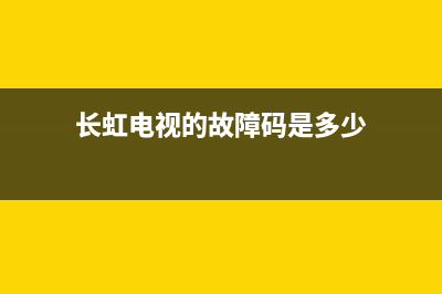 长虹电视的故障代码(长虹电视的故障代码是多少)(长虹电视的故障码是多少)