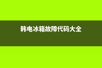韩电冰箱故障h(韩电冰箱f1)(韩电冰箱故障代码大全)