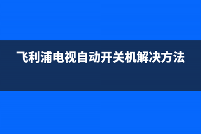 飞利浦电视 自动待机故障(飞利浦电视 自动待机故障怎么办)(飞利浦电视自动开关机解决方法)