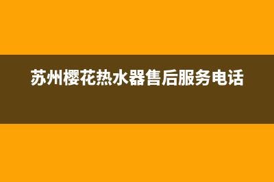 苏州樱花热水器售后维修电话(苏州樱花热水器售后服务电话)