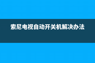 索尼电视自动开机故障(索尼电视自动开机故障怎么办)(索尼电视自动开关机解决办法)
