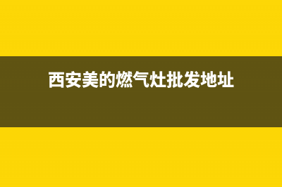 西安美的燃气灶维修(西安美的燃气灶售后维修服务)(西安美的燃气灶批发地址)