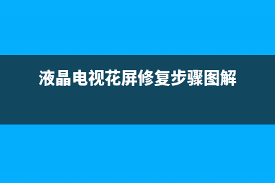 液晶电视花屏修理故障大全(液晶电视花屏修理故障大全视频)(液晶电视花屏修复步骤图解)