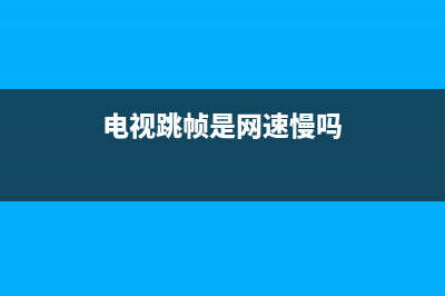 电视故障跳帧怎么办(电视故障跳帧怎么办解决)(电视跳帧是网速慢吗)