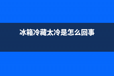 冰箱冷藏过冷是什么故障(冰箱冷藏过冷是什么故障现象)(冰箱冷藏太冷是怎么回事)