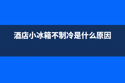 酒店冰箱故障处理方法(酒店冰箱怎么调温度控制)(酒店小冰箱不制冷是什么原因)